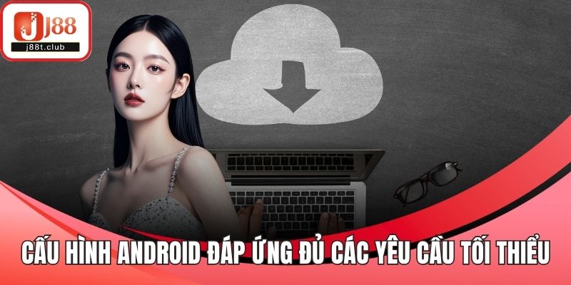 Cấu hình Android cần đáp ứng đủ các yêu cầu tối thiểu